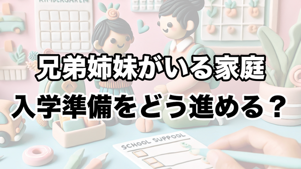 兄弟姉妹での入園・入学準備をどう進める？親が知っておきたいポイント