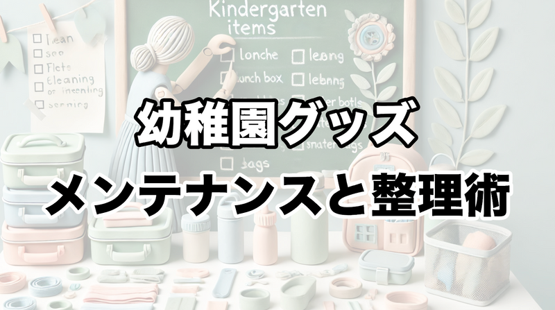 幼稚園グッズのメンテナンスと整理術：長く使うためのコツとアイデア
