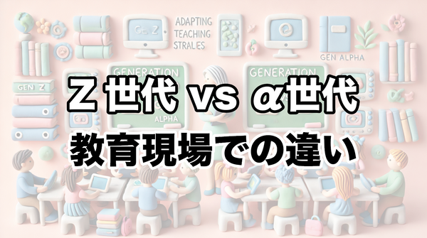 Z世代 vs α世代：教育現場での違いと対応策